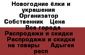 Новогодние ёлки и украшения › Организатор ­ Собственник › Цена ­ 300 - Все города Распродажи и скидки » Распродажи и скидки на товары   . Адыгея респ.